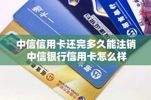 中信信用卡还完多久能注销 中信银行信用卡怎么样