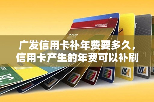 广发信用卡补年费要多久，信用卡产生的年费可以补刷次数吗