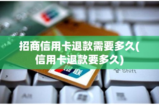 招商信用卡退款需要多久(信用卡退款要多久)