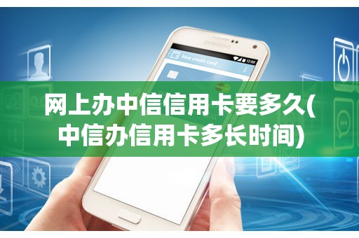 网上办中信信用卡要多久(中信办信用卡多长时间)