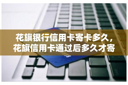 花旗银行信用卡寄卡多久，花旗信用卡通过后多久才寄卡