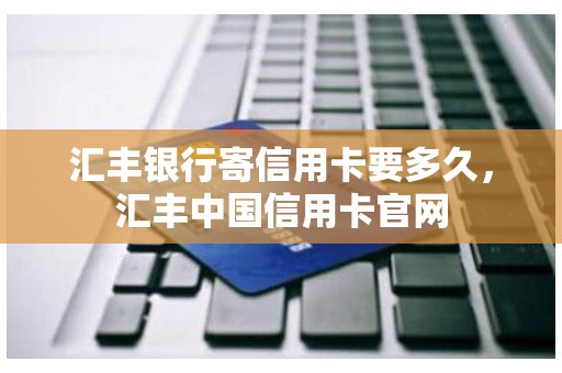 汇丰银行寄信用卡要多久，汇丰中国信用卡官网