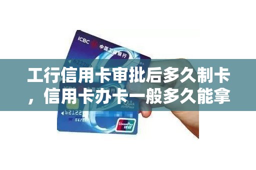 工行信用卡审批后多久制卡，信用卡办卡一般多久能拿到卡