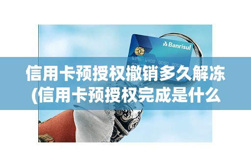 信用卡预授权撤销多久解冻(信用卡预授权完成是什么意思)