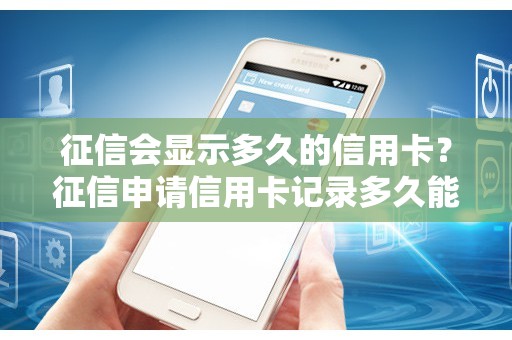 征信会显示多久的信用卡？征信申请信用卡记录多久能消除