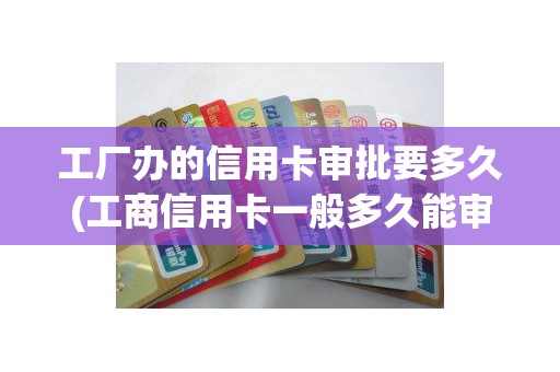 工厂办的信用卡审批要多久(工商信用卡一般多久能审批)