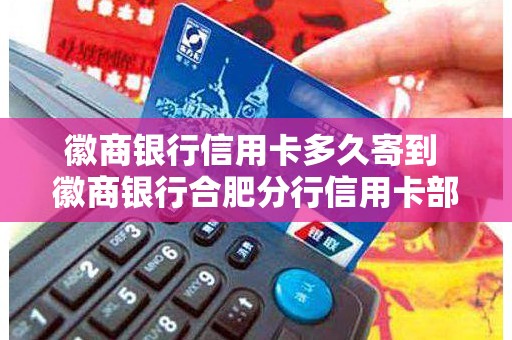徽商银行信用卡多久寄到 徽商银行合肥分行信用卡部