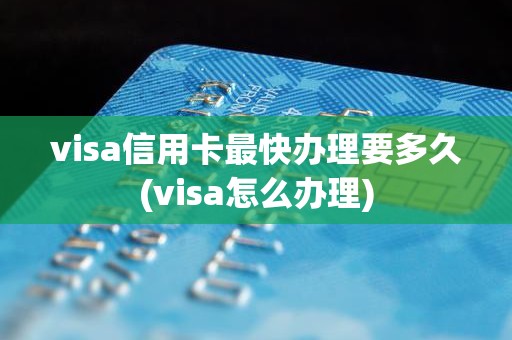 visa信用卡最快办理要多久(visa怎么办理)