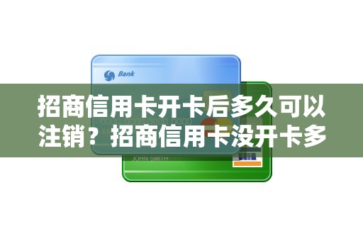 招商信用卡开卡后多久可以注销？招商信用卡没开卡多久会注销