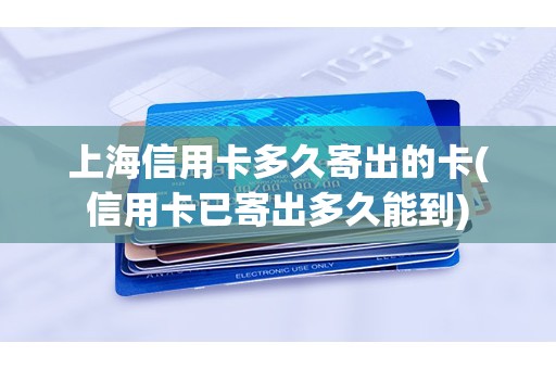 上海信用卡多久寄出的卡(信用卡已寄出多久能到)