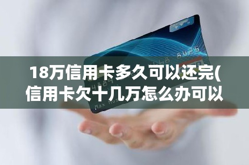 18万信用卡多久可以还完(信用卡欠十几万怎么办可以慢慢还吗)