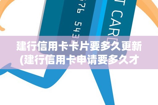 建行信用卡卡片要多久更新(建行信用卡申请要多久才能知道结果)