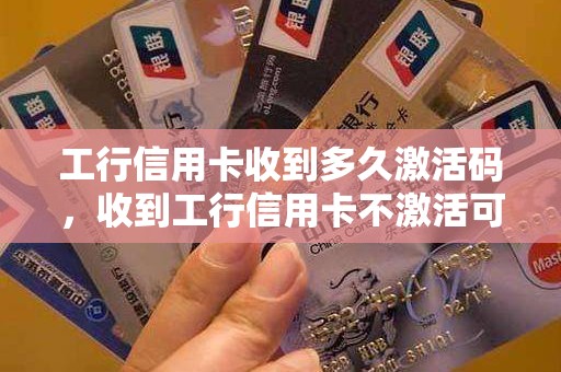 工行信用卡收到多久激活码，收到工行信用卡不激活可以吗