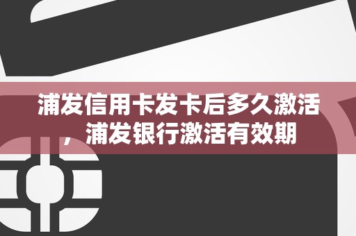 浦发信用卡发卡后多久激活，浦发银行激活有效期