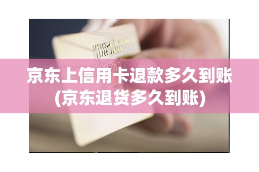 京东上信用卡退款多久到账(京东退货多久到账)