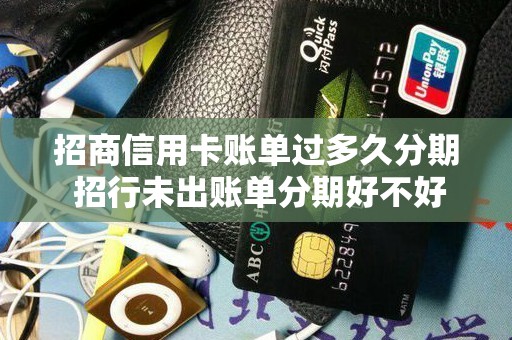 招商信用卡账单过多久分期 招行未出账单分期好不好