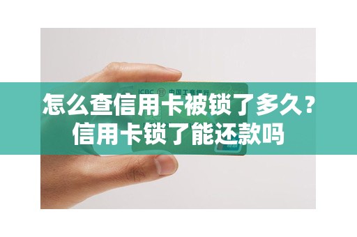 怎么查信用卡被锁了多久？信用卡锁了能还款吗