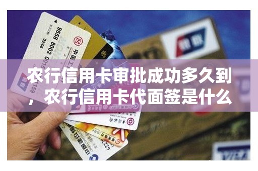农行信用卡审批成功多久到，农行信用卡代面签是什么意思