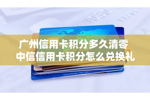 广州信用卡积分多久清零 中信信用卡积分怎么兑换礼品