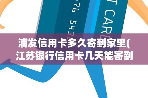 浦发信用卡多久寄到家里(江苏银行信用卡几天能寄到)