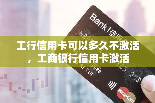 工行信用卡可以多久不激活，工商银行信用卡激活