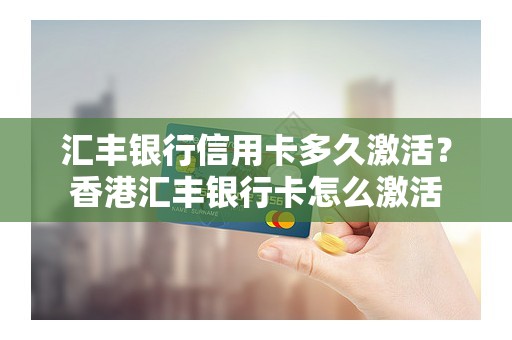 汇丰银行信用卡多久激活？香港汇丰银行卡怎么激活