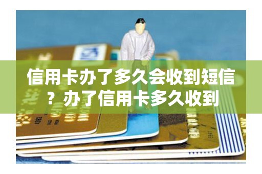 信用卡办了多久会收到短信？办了信用卡多久收到