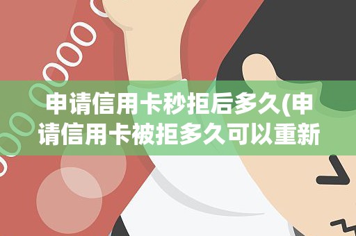 申请信用卡秒拒后多久(申请信用卡被拒多久可以重新申请)