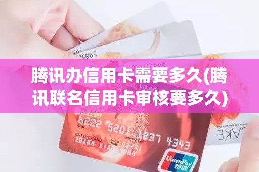 腾讯办信用卡需要多久(腾讯联名信用卡审核要多久)