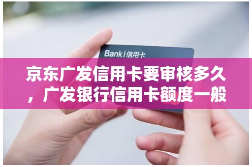 京东广发信用卡要审核多久，广发银行信用卡额度一般是多少