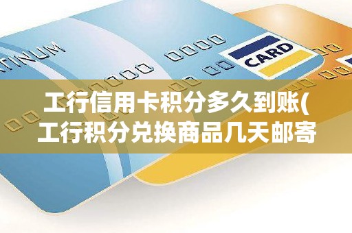 工行信用卡积分多久到账(工行积分兑换商品几天邮寄到)