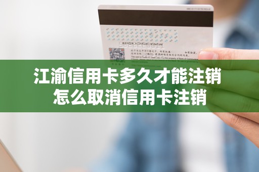 江渝信用卡多久才能注销 怎么取消信用卡注销