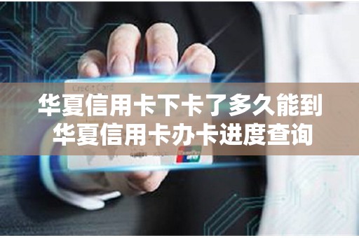 华夏信用卡下卡了多久能到 华夏信用卡办卡进度查询