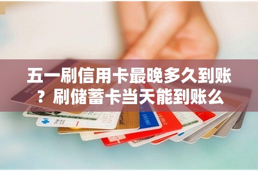 五一刷信用卡最晚多久到账？刷储蓄卡当天能到账么
