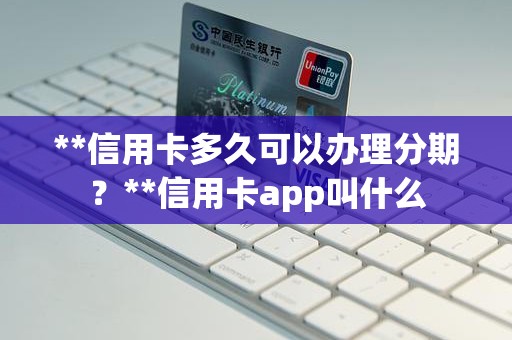 **信用卡多久可以办理分期？**信用卡app叫什么