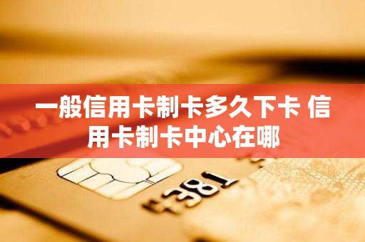 一般信用卡制卡多久下卡 信用卡制卡中心在哪