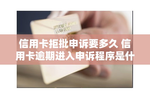 信用卡拒批申诉要多久 信用卡逾期进入申诉程序是什么意思