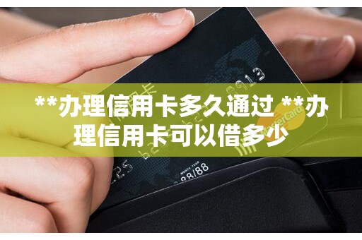 **办理信用卡多久通过 **办理信用卡可以借多少