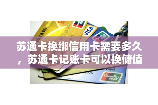 苏通卡换绑信用卡需要多久，苏通卡记账卡可以换储值卡吗