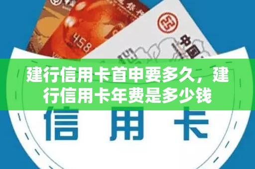 建行信用卡首申要多久，建行信用卡年费是多少钱