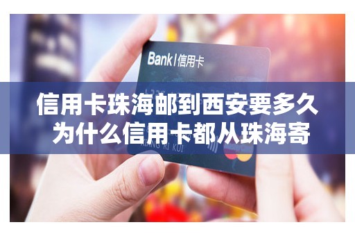 信用卡珠海邮到西安要多久 为什么信用卡都从珠海寄过来
