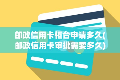 邮政信用卡柜台申请多久(邮政信用卡审批需要多久)