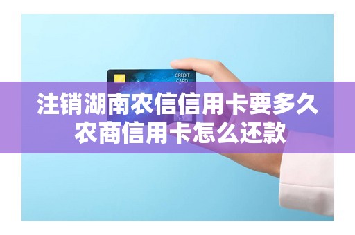 注销湖南农信信用卡要多久 农商信用卡怎么还款