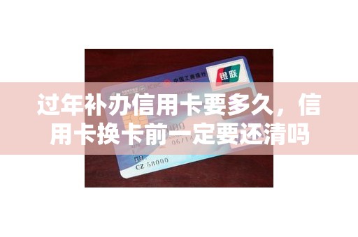 过年补办信用卡要多久，信用卡换卡前一定要还清吗