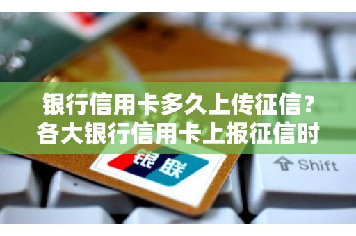 银行信用卡多久上传征信？各大银行信用卡上报征信时间