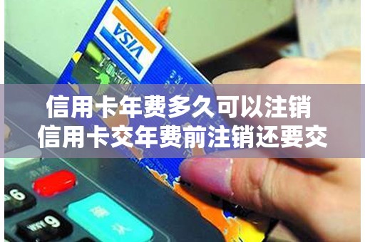 信用卡年费多久可以注销 信用卡交年费前注销还要交么