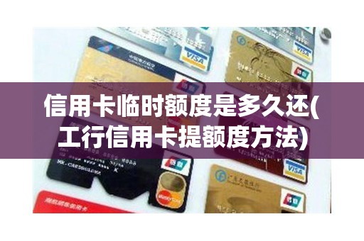 信用卡临时额度是多久还(工行信用卡提额度方法)
