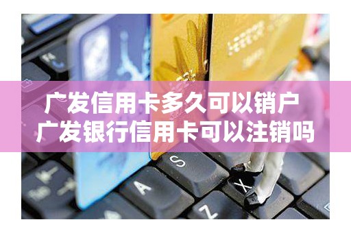 广发信用卡多久可以销户 广发银行信用卡可以注销吗
