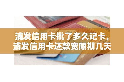 浦发信用卡批了多久记卡，浦发信用卡还款宽限期几天