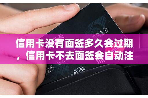 信用卡没有面签多久会过期，信用卡不去面签会自动注销吗
